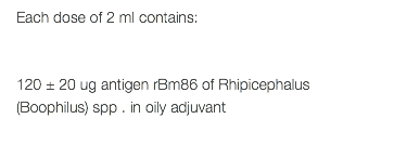 Each dose of 2 ml contains: 120 ± 20 ug antigen rBm86 of Rhipicephalus (Boophilus) spp . in oily adjuvant 