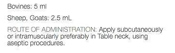 Bovines: 5 ml Sheep, Goats: 2.5 mL ROUTE OF ADMINISTRATION: Apply subcutaneously or intramuscularly preferably in Table neck, using aseptic procedures.