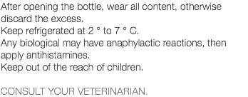 After opening the bottle, wear all content, otherwise discard the excess. Keep refrigerated at 2 ° to 7 ° C. Any biological may have anaphylactic reactions, then apply antihistamines. Keep out of the reach of children. CONSULT YOUR VETERINARIAN.