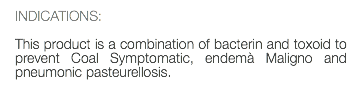 INDICATIONS: This product is a combination of bacterin and toxoid to prevent Coal Symptomatic, endemà Maligno and pneumonic pasteurellosis.