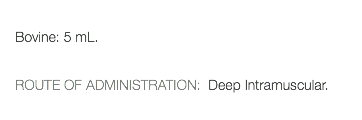  Bovine: 5 mL. ROUTE OF ADMINISTRATION: Deep Intramuscular. 