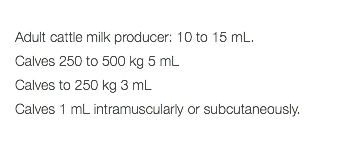  Adult cattle milk producer: 10 to 15 mL. Calves 250 to 500 kg 5 mL Calves to 250 kg 3 mL Calves 1 mL intramuscularly or subcutaneously. 