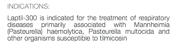 INDICATIONS: Laptil-300 is indicated for the treatment of respiratory diseases primarily associated with Mannheimia (Pasteurella) haemolytica, Pasteurella multocida and other organisms susceptible to tilmicosin 