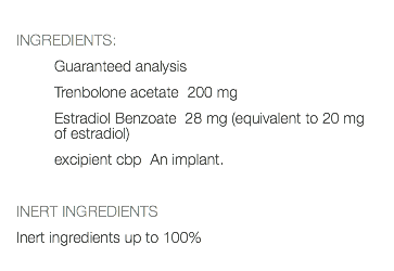  INGREDIENTS: Guaranteed analysis Trenbolone acetate 200 mg Estradiol Benzoate 28 mg (equivalent to 20 mg of estradiol) excipient cbp An implant. INERT INGREDIENTS Inert ingredients up to 100% 