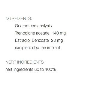  INGREDIENTS: Guaranteed analysis Trenbolone acetate 140 mg Estradiol Benzoate 20 mg excipient cbp an implant INERT INGREDIENTS Inert ingredients up to 100% 