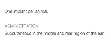  One implant per animal. ADMINISTRATION Subcutaneous in the middle and rear region of the ear. 