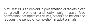  MaxiBeef ® is an implant in presentation of tablets given as growth promoter and daily weight gain, feed conversion that optimizes calves, steers and heifers and reduces the period of completion in adult animals. 