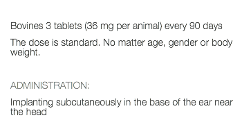  Bovines 3 tablets (36 mg per animal) every 90 days The dose is standard. No matter age, gender or body weight. ADMINISTRATION: Implanting subcutaneously in the base of the ear near the head 