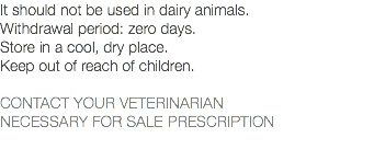 It should not be used in dairy animals. Withdrawal period: zero days. Store in a cool, dry place. Keep out of reach of children. CONTACT YOUR VETERINARIAN NECESSARY FOR SALE PRESCRIPTION 