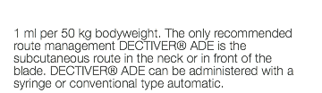  1 ml per 50 kg bodyweight. The only recommended route management DECTIVER® ADE is the subcutaneous route in the neck or in front of the blade. DECTIVER® ADE can be administered with a syringe or conventional type automatic.