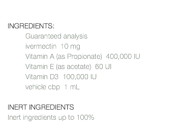  INGREDIENTS: Guaranteed analysis ivermectin 10 mg Vitamin A (as Propionate) 400,000 IU Vitamin E (as acetate) 60 UI Vitamin D3 100,000 IU vehicle cbp 1 mL INERT INGREDIENTS Inert ingredients up to 100% 