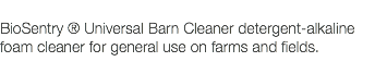  BioSentry ® Universal Barn Cleaner detergent-alkaline foam cleaner for general use on farms and fields. 