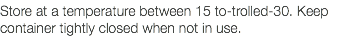 Store at a temperature between 15 to-trolled-30. Keep container tightly closed when not in use. 