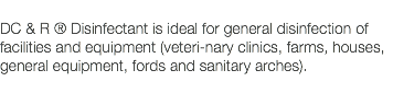  DC & R ® Disinfectant is ideal for general disinfection of facilities and equipment (veteri-nary clinics, farms, houses, general equipment, fords and sanitary arches). 