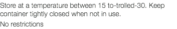 Store at a temperature between 15 to-trolled-30. Keep container tightly closed when not in use. No restrictions