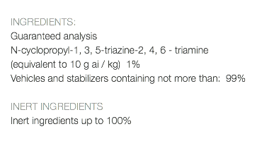  INGREDIENTS: Guaranteed analysis N-cyclopropyl-1, 3, 5-triazine-2, 4, 6 - triamine (equivalent to 10 g ai / kg) 1% Vehicles and stabilizers containing not more than: 99% INERT INGREDIENTS Inert ingredients up to 100% 