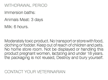 WITHDRAWAL PERIOD Immersion baths: Animals Meat: 3 days Milk: 6 hours. Moderately toxic product. No transport or store with food, clothing or fodder. Keep out of reach of children and pets. No home store room. Not be displayed or handling this product pregnant women, lactating and under 18 years. the packaging is not reused, Destroy and bury yourself. CONTACT YOUR VETERINARIAN