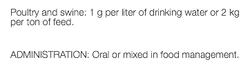 Poultry and swine: 1 g per liter of drinking water or 2 kg per ton of feed. ADMINISTRATION: Oral or mixed in food management.