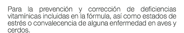 Para la prevención y corrección de deficiencias vitamínicas incluidas en la fórmula, así como estados de estrés o convalecencia de alguna enfermedad en aves y cerdos.