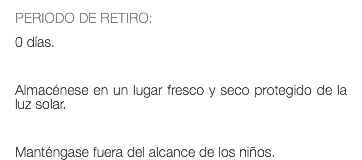 PERIODO DE RETIRO: 0 días. Almacénese en un lugar fresco y seco protegido de la luz solar. Manténgase fuera del alcance de los niños.