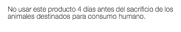 No usar este producto 4 días antes del sacrificio de los animales destinados para consumo humano.