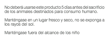  No deberá usarse este producto 5 días antes del sacrificio de los animales destinados para consumo humano. Manténgase en un lugar fresco y seco, no se exponga a los rayos del sol. Manténgase fuera del alcance de los niño