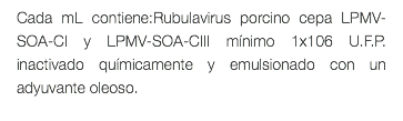 Cada mL contiene:Rubulavirus porcino cepa LPMV-SOA-CI y LPMV-SOA-CIII mínimo 1x106 U.F.P. inactivado químicamente y emulsionado con un adyuvante oleoso. 