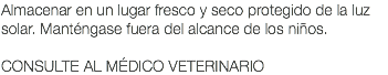 Almacenar en un lugar fresco y seco protegido de la luz solar. Manténgase fuera del alcance de los niños. CONSULTE AL MÉDICO VETERINARIO