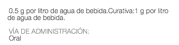  0.5 g por litro de agua de bebida.Curativa:1 g por litro de agua de bebida. VÍA DE ADMINISTRACIÓN: Oral