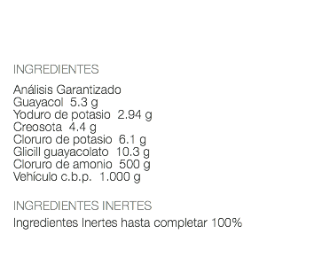  INGREDIENTES Análisis Garantizado Guayacol 5.3 g Yoduro de potasio 2.94 g Creosota 4.4 g Cloruro de potasio 6.1 g Glicill guayacolato 10.3 g Cloruro de amonio 500 g Vehículo c.b.p. 1.000 g INGREDIENTES INERTES Ingredientes Inertes hasta completar 100% 