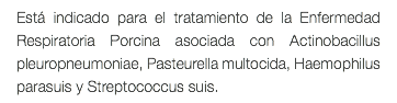 Está indicado para el tratamiento de la Enfermedad Respiratoria Porcina asociada con Actinobacillus pleuropneumoniae, Pasteurella multocida, Haemophilus parasuis y Streptococcus suis.