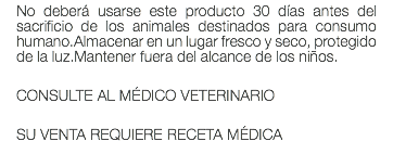 No deberá usarse este producto 30 días antes del sacrificio de los animales destinados para consumo humano.Almacenar en un lugar fresco y seco, protegido de la luz.Mantener fuera del alcance de los niños. CONSULTE AL MÉDICO VETERINARIO SU VENTA REQUIERE RECETA MÉDICA