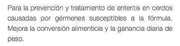 Para la prevención y tratamiento de enteritis en cerdos causadas por gérmenes susceptibles a la fórmula. Mejora la conversión alimenticia y la ganancia diaria de peso.