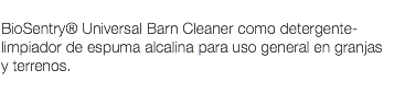  BioSentry® Universal Barn Cleaner como detergente-limpiador de espuma alcalina para uso general en granjas y terrenos. 