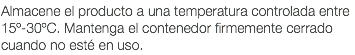 Almacene el producto a una temperatura controlada entre 15º-30ºC. Mantenga el contenedor firmemente cerrado cuando no esté en uso.