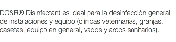  DC&R® Disinfectant es ideal para la desinfección general de instalaciones y equipo (clínicas veterinarias, granjas, casetas, equipo en general, vados y arcos sanitarios). 