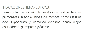  INDICACIONES TERAPÉUTICAS: Para control parasitario de nemátodos gastroentéricos, pulmonares, fasciola, larvas de moscas como Oestrus ovis, Hipoderma y parásitos externos como piojos chupadores, garrapatas y ácaros. 