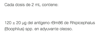 Cada dosis de 2 mL contiene: 120 ± 20 μg del antígeno rBm86 de Rhipicephalus (Boophilus) spp. en adyuvante oleoso. 