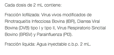 Cada dosis de 2 mL contiene: Fracción liofilizada: Virus vivos modificados de Rinotraqueítis Infecciosa Bovina (IBR), Diarrea Viral Bovina (DVB) tipo I y tipo II, Virus Respiratorio Sincitial Bovino (BRSV) y Parainfluenza (PI3). Fracción líquida: Agua inyectable c.b.p. 2 mL. 