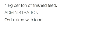 1 kg per ton of finished feed. ADMINISTRATION: Oral mixed with food.