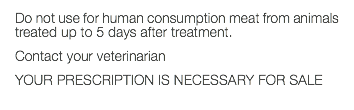 Do not use for human consumption meat from animals treated up to 5 days after treatment. Contact your veterinarian YOUR PRESCRIPTION IS NECESSARY FOR SALE 