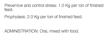 Preventive and control stress: 1.0 Kg per ton of finished feed. Prophylaxis: 2.0 Kg per ton of finished feed. ADMINISTRATION: Oral, mixed with food. 