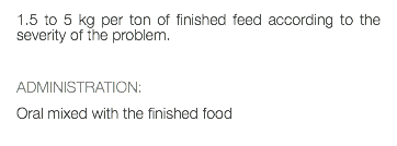 1.5 to 5 kg per ton of finished feed according to the severity of the problem. ADMINISTRATION: Oral mixed with the finished food 