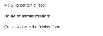 Mix 2 kg per ton of feed. Route of administration: Oral mixed with the finished food. 