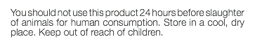 You should not use this product 24 hours before slaughter of animals for human consumption. Store in a cool, dry place. Keep out of reach of children.