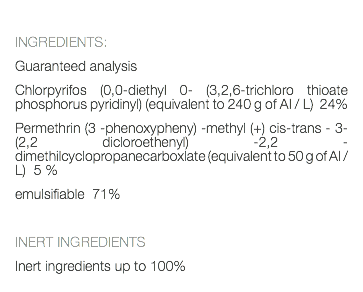  INGREDIENTS: Guaranteed analysis Chlorpyrifos (0,0-diethyl 0- (3,2,6-trichloro thioate phosphorus pyridinyl) (equivalent to 240 g of AI / L) 24% Permethrin (3 -phenoxypheny) -methyl (+) cis-trans - 3- (2,2 dicloroethenyl) -2,2 -dimethilcyclopropanecarboxlate (equivalent to 50 g of AI / L) 5 % emulsifiable 71% INERT INGREDIENTS Inert ingredients up to 100% 