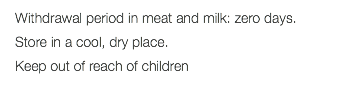 Withdrawal period in meat and milk: zero days. Store in a cool, dry place. Keep out of reach of children 