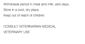 Withdrawal period in meat and milk: zero days. Store in a cool, dry place. Keep out of reach of children. CONSULT VETERINARIAN MEDICAL VETERINARY USE 