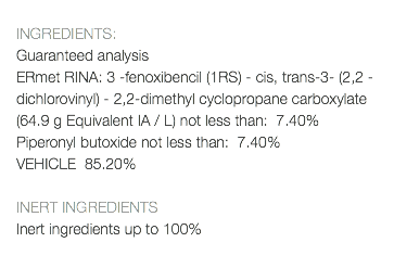  INGREDIENTS: Guaranteed analysis ERmet RINA: 3 -fenoxibencil (1RS) - cis, trans-3- (2,2 -dichlorovinyl) - 2,2-dimethyl cyclopropane carboxylate (64.9 g Equivalent IA / L) not less than: 7.40% Piperonyl butoxide not less than: 7.40% VEHICLE 85.20% INERT INGREDIENTS Inert ingredients up to 100% 