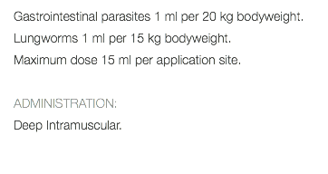 Gastrointestinal parasites 1 ml per 20 kg bodyweight. Lungworms 1 ml per 15 kg bodyweight. Maximum dose 15 ml per application site. ADMINISTRATION: Deep Intramuscular. 